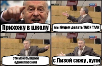 Прихожу в школу мы будем делать ТАК И ТААК это мой бывший одноклассник с Лизой сижу , хули