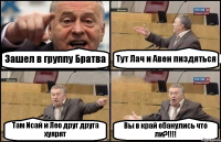 Зашел в группу Братва Тут Лач и Авен пиздяться Там Исай и Лео друг друга хуярят Вы в край ебанулись что ли?!!!!