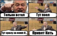 Только встал Тут поел Тут сразу за комп И... Привет Кать