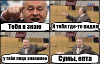 Тебя я знаю И тебя где-то видел у тебя лицо знакомое Сумы, епта