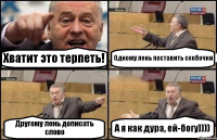 Хватит это терпеть! Одному лень поставить скобочки Другому лень дописать слово А я как дура, ей-богу))))