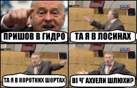 ПРИШОВ В ГИДРО ТА Я В ЛОСИНАХ ТА Я В КОРОТКИХ ШОРТАХ ВІ Ч’ АХУЕЛИ ШЛЮХИ?
