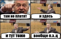 там не платят и здесь и тут тоже вообще п.з..ц