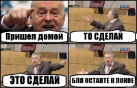 Пришел домой ТО СДЕЛАЙ ЭТО СДЕЛАЙ БЛЯ ОСТАВТЕ В ПОКОЕ