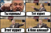 Ты куришь! Тот курит Этот курит А бля алкаш?