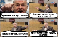 Бор кончился в установке Замятин и евенков ничего сделать не могут! Пошёл к начальнику цеха Сразу всё сделали! Ну хули, Павлова!