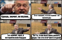 Идешь, значит, по музею... Этот говорит, что историки - не краеведы Тот кричит, мол, в историческом бардак Бл*ть, а как выставку делать надо, так это кто? фото отдел?