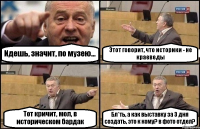 Идешь, значит, по музею... Этот говорит, что историки - не краеведы Тот кричит, мол, в историческом бардак Бл*ть, а как выставку за 3 дня создать, это к кому? в фото отдел?
