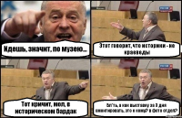 Идешь, значит, по музею... Этот говорит, что историки - не краеведы Тот кричит, мол, в историческом бардак Бл*ть, а как выставку за 3 дня смонтировать, это к кому? в фото отдел?