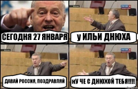 СЕГОДНЯ 27 ЯНВАРЯ у ИЛЬИ ДНЮХА ДАВАЙ РОССИЯ, ПОЗДРАВЛЯЙ нУ ЧЕ С ДНЮХОЙ ТЕБЯ!!!!