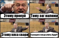 Этому прокуй Тому заг наложи Этому кяса свари А расщеп я когда учить буду?!