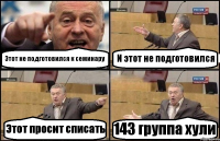 Этот не подготовился к семинару И этот не подготовился Этот просит списать 143 группа хули