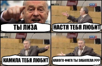 ТЫ ЛИЗА НАСТЯ ТЕБЯ ЛЮБИТ КАМИЛА ТЕБЯ ЛЮБИТ КАКОГО ФИГА ТЫ ЗАБОЛЕЛА ???
