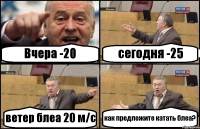 Вчера -20 сегодня -25 ветер блеа 20 м/с как предложите катать блеа?