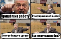 Пришёл на работу Этому срочно всё и сразу Тому всё сразу и срочно Вы не ахуели ребят?
