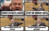 решил создать группу этот не умеет петь этот не умеет играть на гитаре так как я буду развивать дэткор?