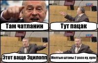 Там чатланин Тут пацак Этот ваще Эцилопп Желтые штаны 2 раза ку, хуле