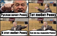 Руслан хочет Ренку Тот любит Ренку И этот любит Ренку Как же вы задрали Ренку!
