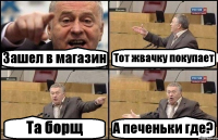 Зашел в магазин Тот жвачку покупает Та борщ А печеньки где?