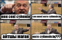 мен сені сүйемін сен мені неге сүймейсің айтшы маған неге сүймейсің???
