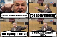 прихожу после магазина в класс тот воду просит тот супер-контик а мне воды не оставили попить