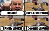 пашка! ходить до репетиторів вчить уроки всеодно дибіл