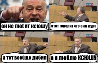 он не любит ксюшу этот говорит что она дура а тот вообще дибил а я люблю КСЮШУ