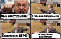 Сын хочет хомяка!!! Я говорю в пизду хомяка. Жега говорит ДВУХ!?!! потом дабавила Разнополых!!!