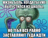 Жизнь боль, когда ты уже выпустился из школы, но тебя все равно заставляют туда идти