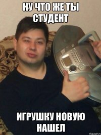 Ну что же ты студент Игрушку новую нашел