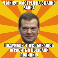 5 минут смотрел на здание банка подумали что собираюсь ограбить и вызвали полицию