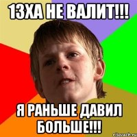 13ха не валит!!! Я раньше давил больше!!!