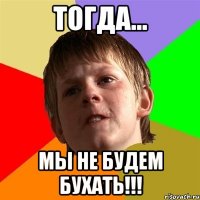 Тогда... мы не будем бухать!!!