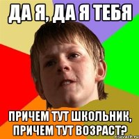 да я, да я тебя причем тут школьник, причем тут возраст?