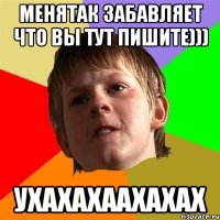 менятак забавляет что вы тут пишите))) ухахахаахахах