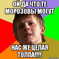 ой да что те Морозовы могут нас же целая толпа!!!!