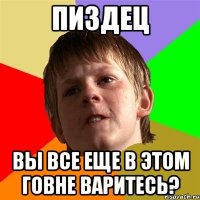 Пиздец вы все еще в этом говне варитесь?