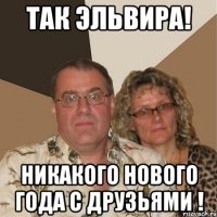 Так Эльвира! Никакого нового года с друзьями !