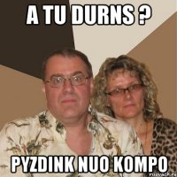 a TU DURNS ? PYZDINK NUO KOMPO