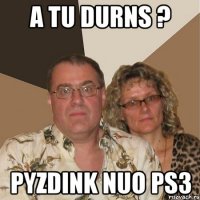 a TU DURNS ? PYZDINK NUO pS3