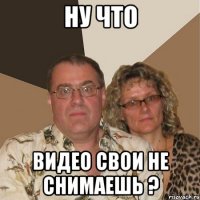 ну что видео свои не снимаешь ?