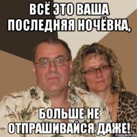 Всё это ваша последняя ночёвка, больше не отпрашивайся даже!