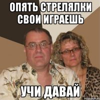 Опять стрелялки свои играешь учи давай