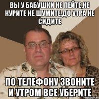 вы у бабушки не пейте,не курите не шумите,до утра не сидите по телефону звоните и утром все уберите