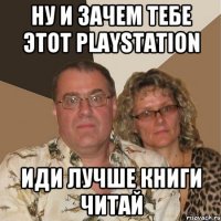 ну и зачем тебе этот playstation иди лучше книги читай