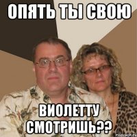 Опять ты свою Виолетту смотришь??