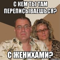 с кем ты там переписываешься? с женихами?