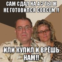 Сам сдал на 4 ? Ты ж не готовился совсем !! Или купил и врёшь нам!!