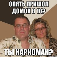 Опять пришол домой в 10? ты наркоман?