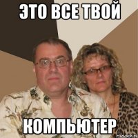 это все твой компьютер